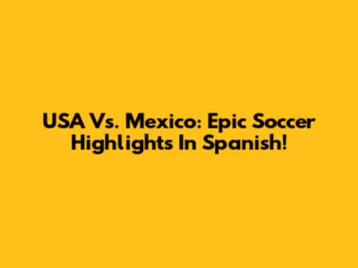 USA Vs. Mexico: Epic Soccer Highlights In Spanish!