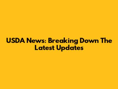 USDA News: Breaking Down The Latest Updates