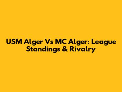 USM Alger Vs MC Alger: League Standings & Rivalry