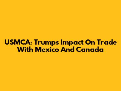 USMCA: Trump's Impact On Trade With Mexico And Canada