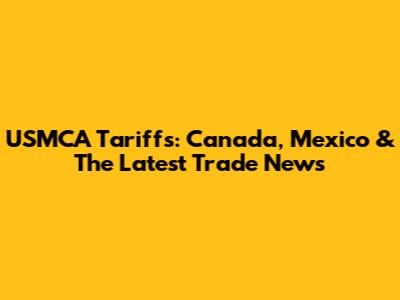 USMCA Tariffs: Canada, Mexico & The Latest Trade News