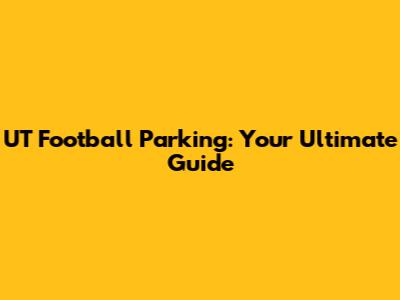 UT Football Parking: Your Ultimate Guide