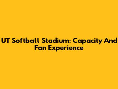 UT Softball Stadium: Capacity And Fan Experience