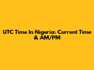 UTC Time In Nigeria: Current Time & AM/PM