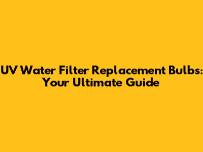 UV Water Filter Replacement Bulbs: Your Ultimate Guide