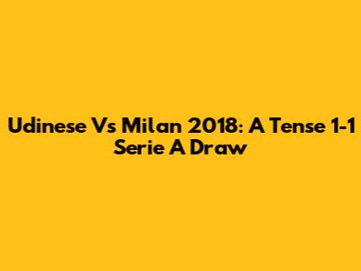 Udinese Vs Milan 2018: A Tense 1-1 Serie A Draw