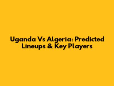 Uganda Vs Algeria: Predicted Lineups & Key Players