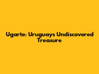Ugarte: Uruguay's Undiscovered Treasure