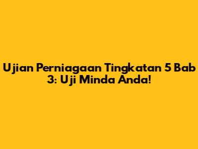 Ujian Perniagaan Tingkatan 5 Bab 3: Uji Minda Anda!