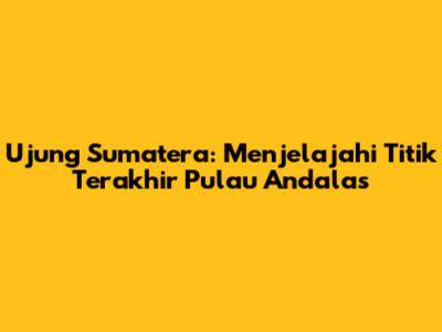 Ujung Sumatera: Menjelajahi Titik Terakhir Pulau Andalas