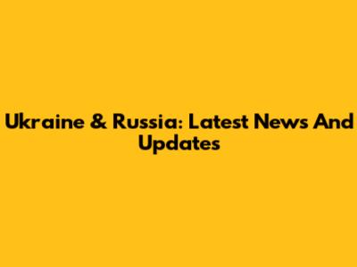 Ukraine & Russia: Latest News And Updates