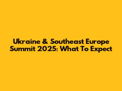 Ukraine & Southeast Europe Summit 2025: What To Expect