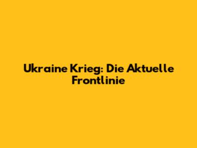 Ukraine Krieg: Die Aktuelle Frontlinie