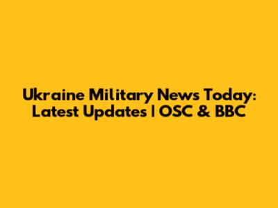 Ukraine Military News Today: Latest Updates | OSC & BBC