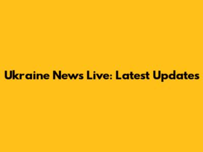 Ukraine News Live: Latest Updates