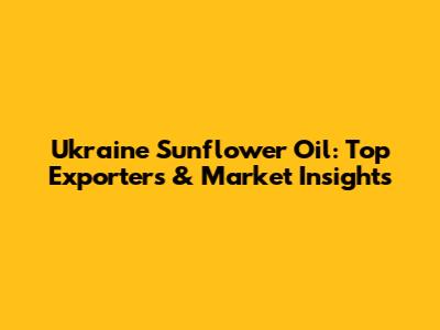 Ukraine Sunflower Oil: Top Exporters & Market Insights