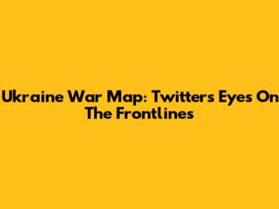 Ukraine War Map: Twitter's Eyes On The Frontlines