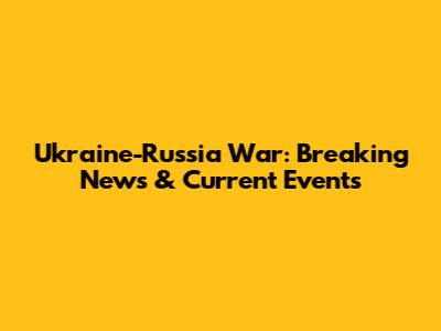 Ukraine-Russia War: Breaking News & Current Events
