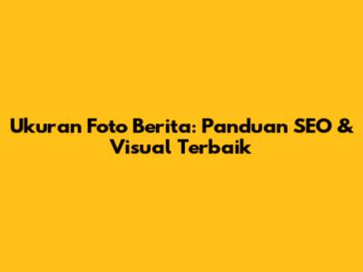 Ukuran Foto Berita: Panduan SEO & Visual Terbaik