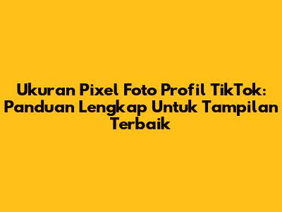 Ukuran Pixel Foto Profil TikTok: Panduan Lengkap Untuk Tampilan Terbaik