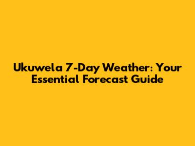 Ukuwela 7-Day Weather: Your Essential Forecast Guide