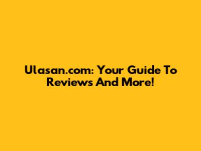 Ulasan.com: Your Guide To Reviews And More!