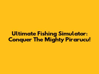 Ultimate Fishing Simulator: Conquer The Mighty Pirarucu!