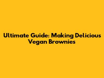 Ultimate Guide: Making Delicious Vegan Brownies
