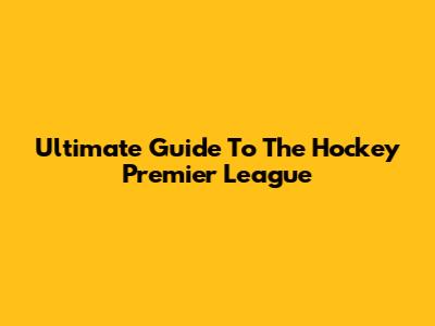Ultimate Guide To The Hockey Premier League