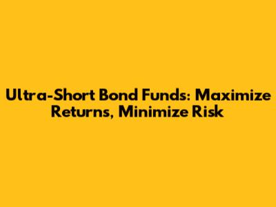 Ultra-Short Bond Funds: Maximize Returns, Minimize Risk