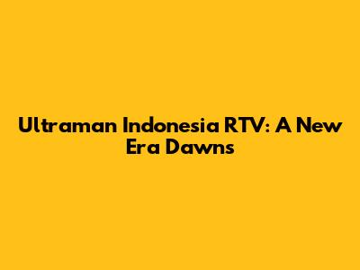 Ultraman Indonesia RTV: A New Era Dawns