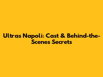 Ultras Napoli: Cast & Behind-the-Scenes Secrets