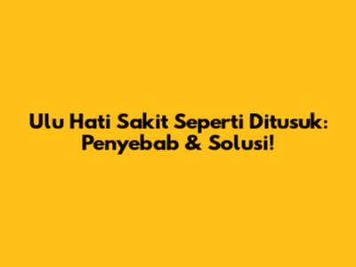 Ulu Hati Sakit Seperti Ditusuk: Penyebab & Solusi!