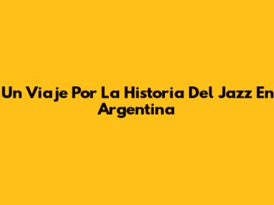 Un Viaje Por La Historia Del Jazz En Argentina
