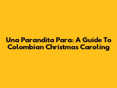 Una Parandita Para: A Guide To Colombian Christmas Caroling