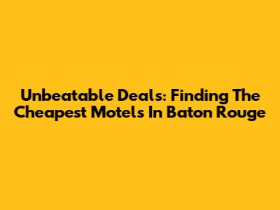 Unbeatable Deals: Finding The Cheapest Motels In Baton Rouge