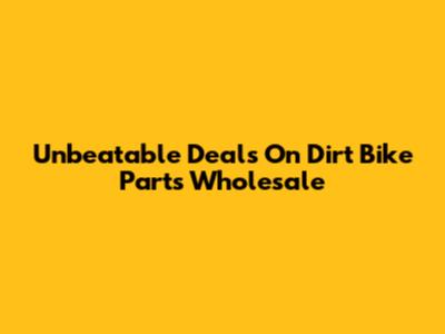 Unbeatable Deals On Dirt Bike Parts Wholesale