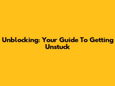 Unblocking: Your Guide To Getting Unstuck