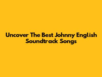 Uncover The Best Johnny English Soundtrack Songs