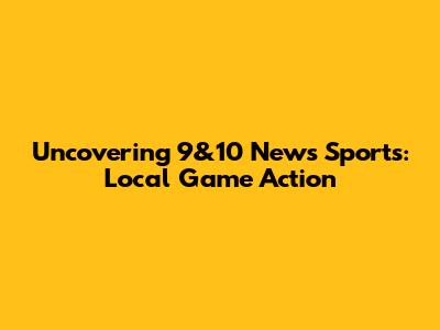 Uncovering 9&10 News Sports: Local Game Action