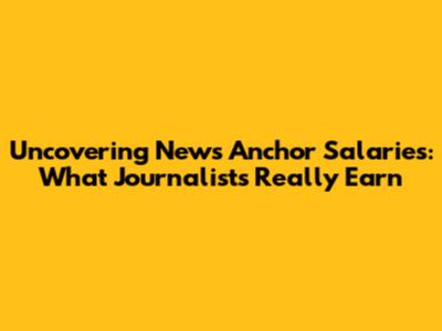 Uncovering News Anchor Salaries: What Journalists Really Earn