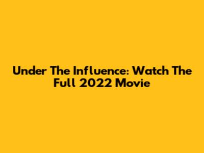 Under The Influence: Watch The Full 2022 Movie