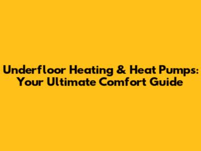 Underfloor Heating & Heat Pumps: Your Ultimate Comfort Guide