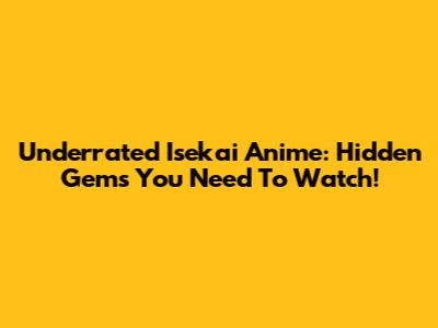 Underrated Isekai Anime: Hidden Gems You Need To Watch!