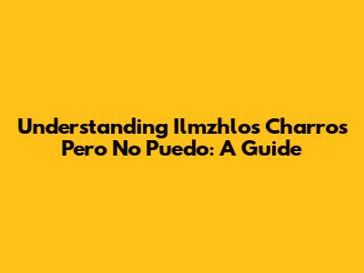 Understanding "Ilmzhlos Charros Pero No Puedo": A Guide