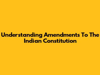 Understanding Amendments To The Indian Constitution