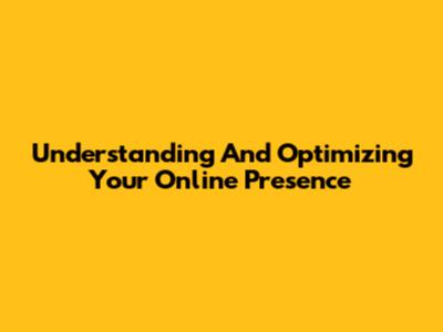 Understanding And Optimizing Your Online Presence