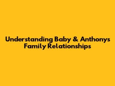 Understanding Baby & Anthony's Family Relationships