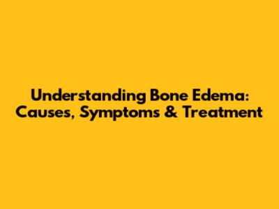 Understanding Bone Edema: Causes, Symptoms & Treatment
