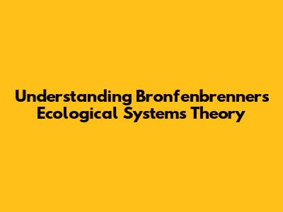 Understanding Bronfenbrenner's Ecological Systems Theory